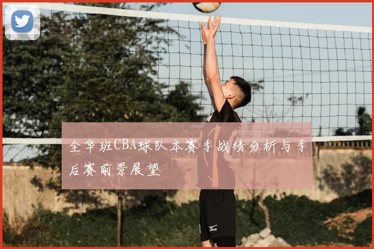 全华班CBA球队本赛季战绩分析与季后赛前景展望