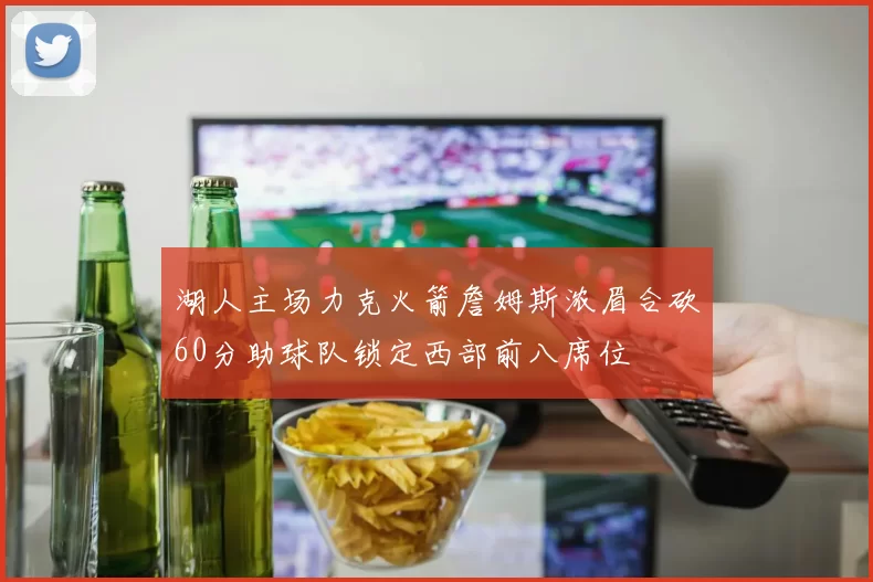 湖人主场力克火箭詹姆斯浓眉合砍60分助球队锁定西部前八席位