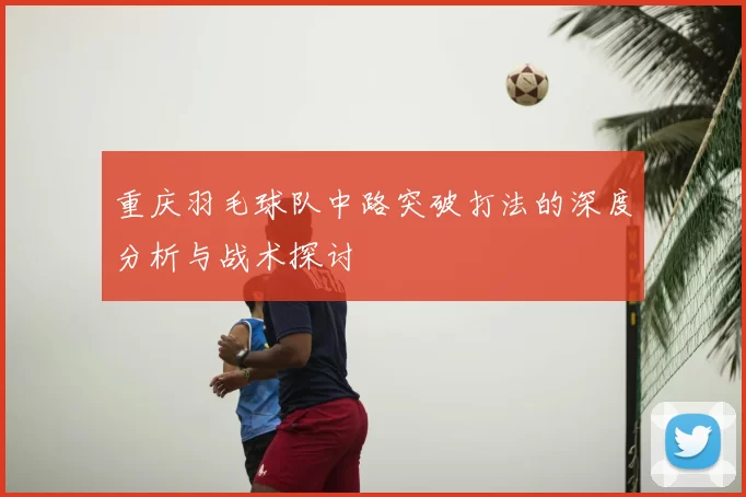 重庆羽毛球队中路突破打法的深度分析与战术探讨