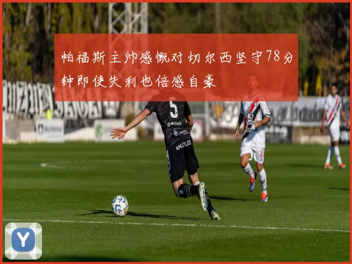 帕福斯主帅感慨对切尔西坚守78分钟即使失利也倍感自豪