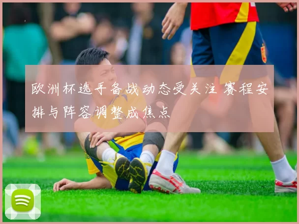 欧洲杯选手备战动态受关注 赛程安排与阵容调整成焦点