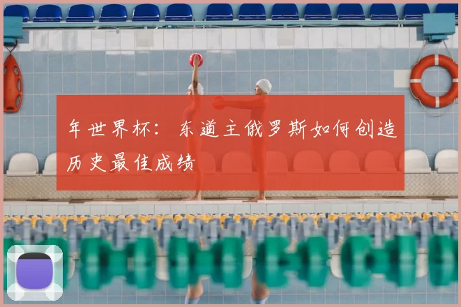 年世界杯:东道主俄罗斯如何创造历史最佳成绩