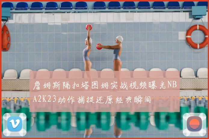 詹姆斯隔扣塔图姆实战视频曝光NBA2K23动作捕捉还原经典瞬间