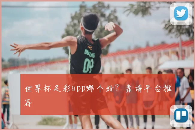 世界杯足彩app哪个好？靠谱平台推荐