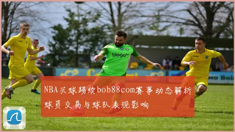 NBA买球踢续bob88com赛事动态解析球员交易与球队表现影响
