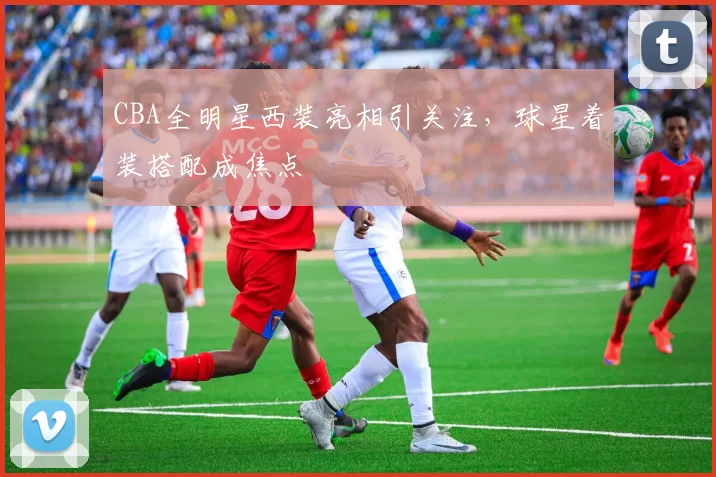 CBA全明星西装亮相引关注,球星着装搭配成焦点
