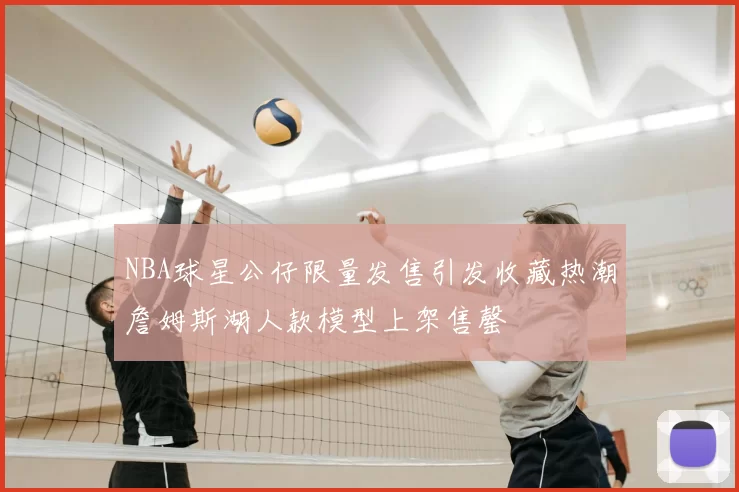 NBA球星公仔限量发售引发收藏热潮詹姆斯湖人款模型上架售罄