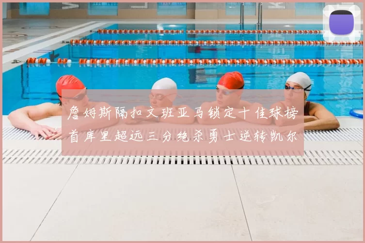 詹姆斯隔扣文班亚马锁定十佳球榜首库里超远三分绝杀勇士逆转凯尔特人