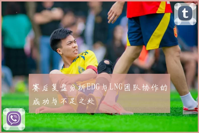 赛后复盘分析EDG与LNG团队协作的成功与不足之处