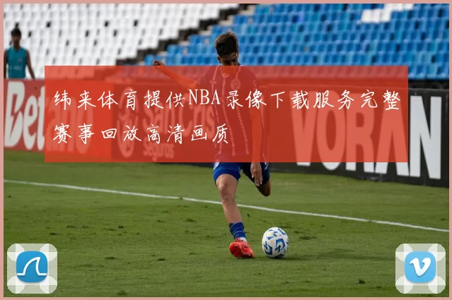 纬来体育提供NBA录像下载服务完整赛事回放高清画质