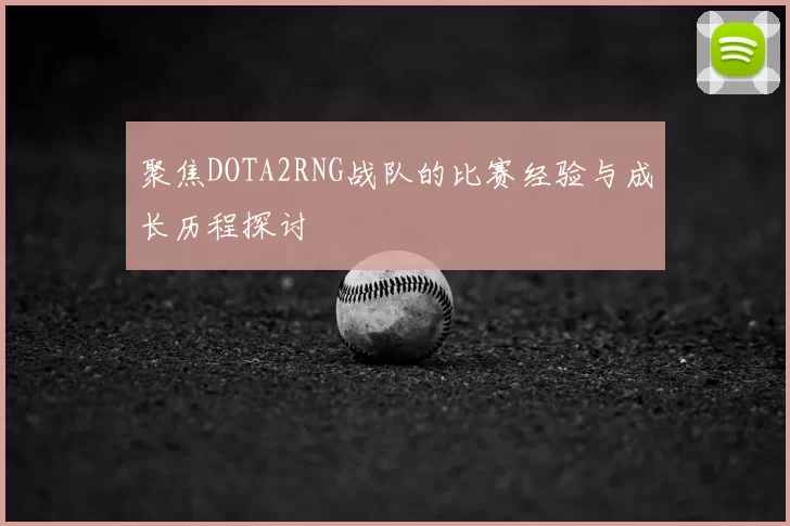 聚焦DOTA2RNG战队的比赛经验与成长历程探讨