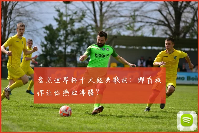 盘点世界杯十大经典歌曲:哪首旋律让你热血沸腾?