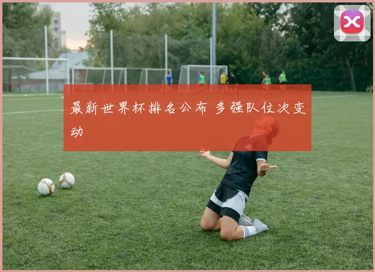 最新世界杯排名公布 多强队位次变动