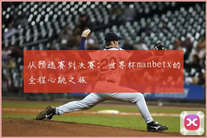 从预选赛到决赛:世界杯manbetx的全程心跳之旅