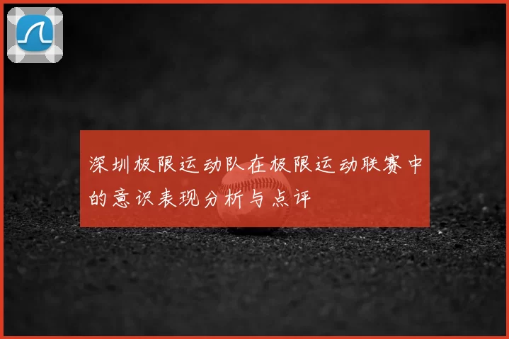深圳极限运动队在极限运动联赛中的意识表现分析与点评