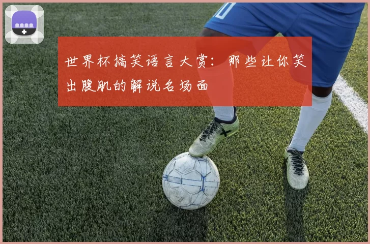 世界杯搞笑语言大赏:那些让你笑出腹肌的解说名场面