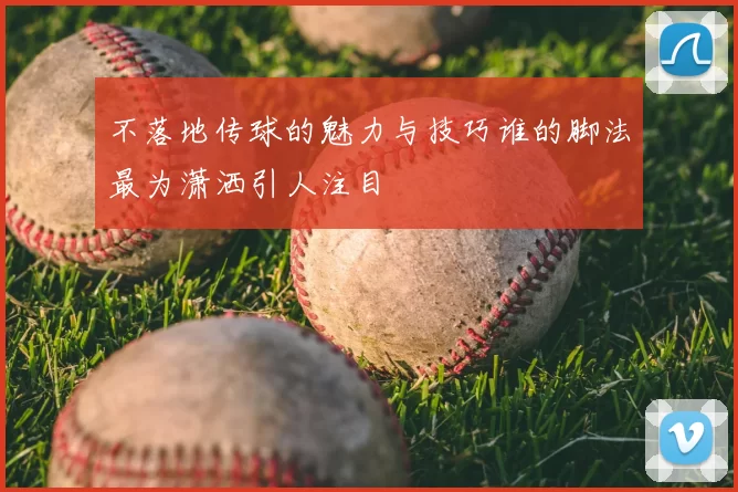 不落地传球的魅力与技巧谁的脚法最为潇洒引人注目