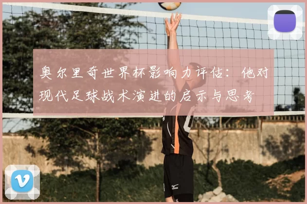 奥尔里奇世界杯影响力评估：他对现代足球战术演进的启示与思考