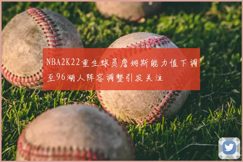 NBA2K22重生球员詹姆斯能力值下调至96湖人阵容调整引发关注