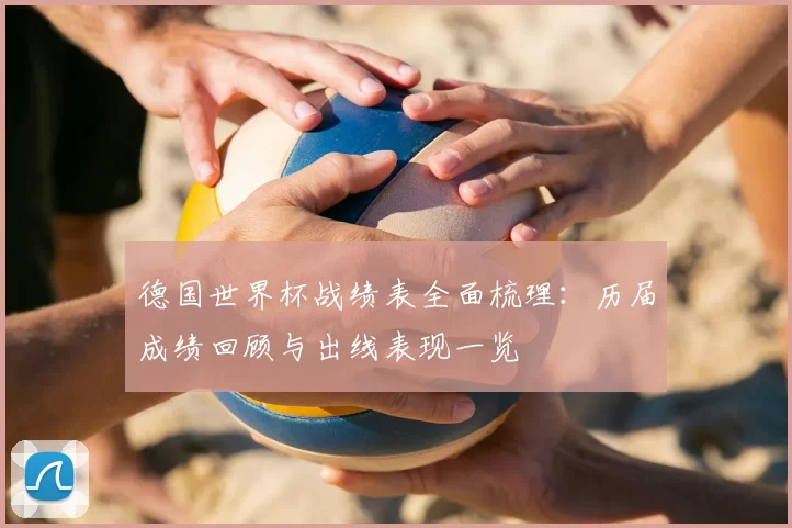德国世界杯战绩表全面梳理：历届成绩回顾与出线表现一览
