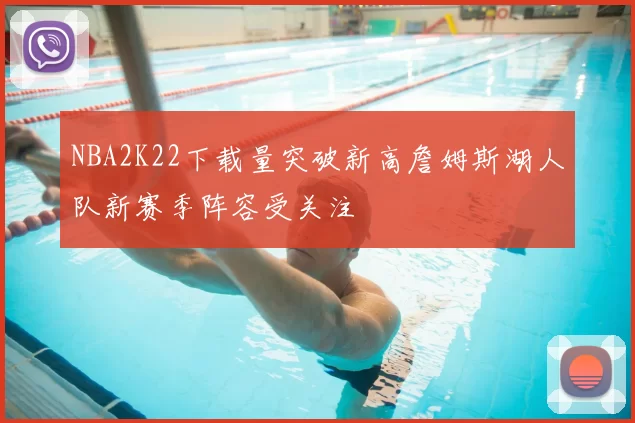 NBA2K22下载量突破新高詹姆斯湖人队新赛季阵容受关注
