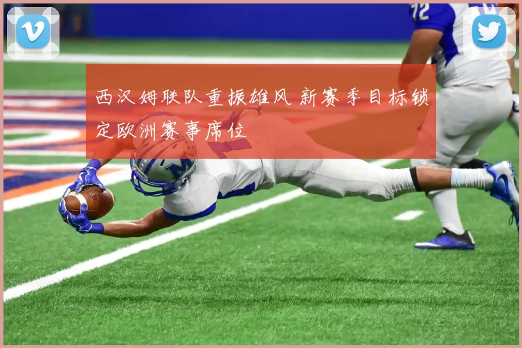 西汉姆联队重振雄风 新赛季目标锁定欧洲赛事席位