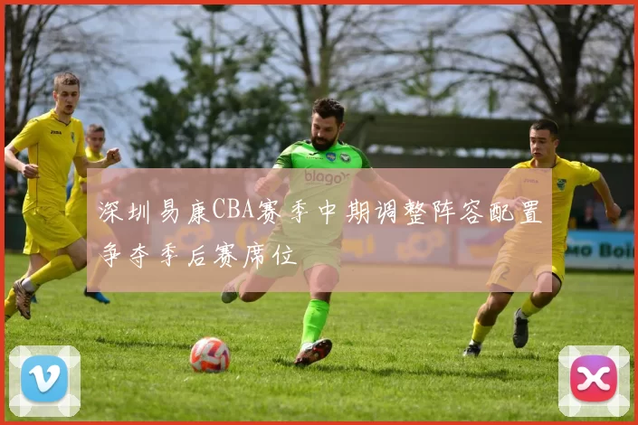 深圳易康CBA赛季中期调整阵容配置争夺季后赛席位