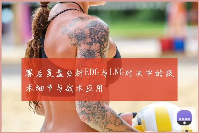 赛后复盘分析EDG与LNG对决中的技术细节与战术应用