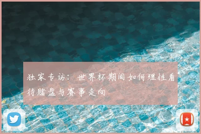 独家专访:世界杯期间如何理性看待赌盘与赛事走向