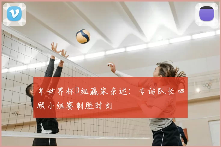 年世界杯D组赢家亲述:专访队长回顾小组赛制胜时刻