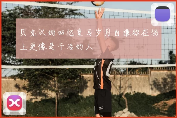 贝克汉姆回忆皇马岁月自谦称在场上更像是干活的人