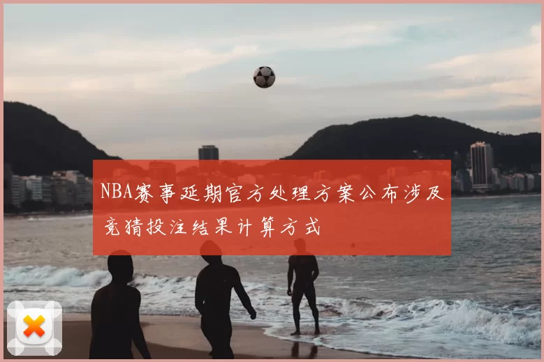 NBA赛事延期官方处理方案公布涉及竞猜投注结果计算方式