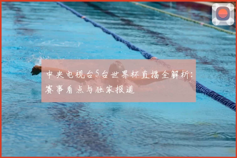 中央电视台5台世界杯直播全解析：赛事看点与独家报道