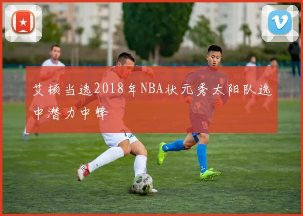 艾顿当选2018年NBA状元秀太阳队选中潜力中锋