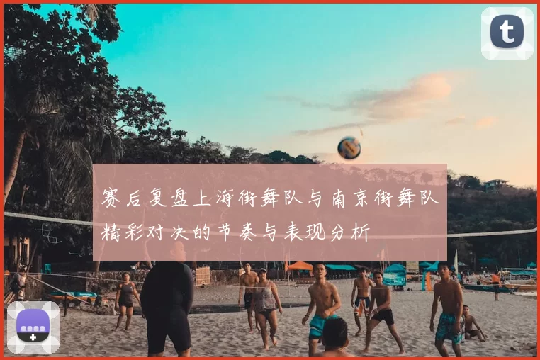 赛后复盘上海街舞队与南京街舞队精彩对决的节奏与表现分析