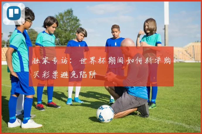 独家专访:世界杯期间如何科学购买彩票避免陷阱
