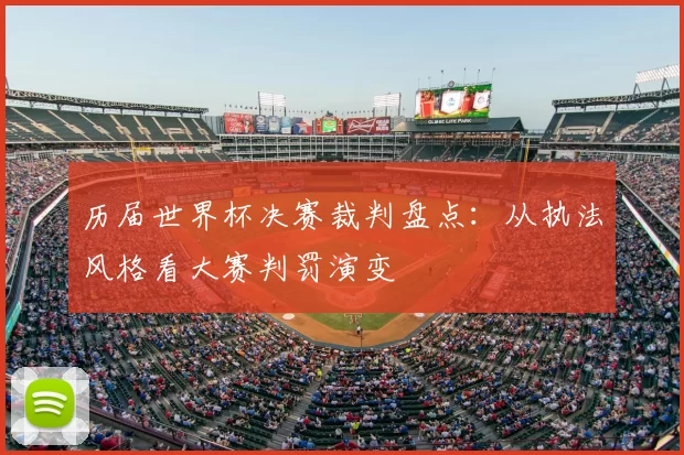 历届世界杯决赛裁判盘点:从执法风格看大赛判罚演变