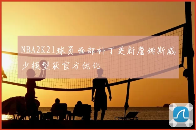 NBA2K21球员面部补丁更新詹姆斯威少模型获官方优化