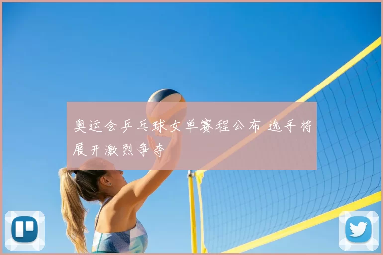 奥运会乒乓球女单赛程公布 选手将展开激烈争夺