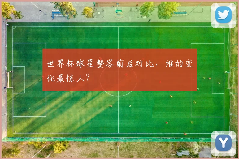 世界杯球星整容前后对比,谁的变化最惊人?