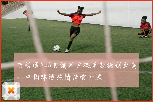 百视通NBA直播用户观看数据创新高，中国球迷热情持续升温