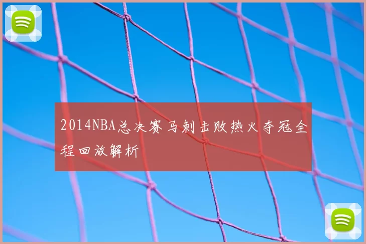2014NBA总决赛马刺击败热火夺冠全程回放解析