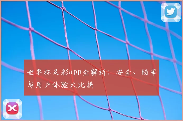 世界杯足彩app全解析:安全、赔率与用户体验大比拼