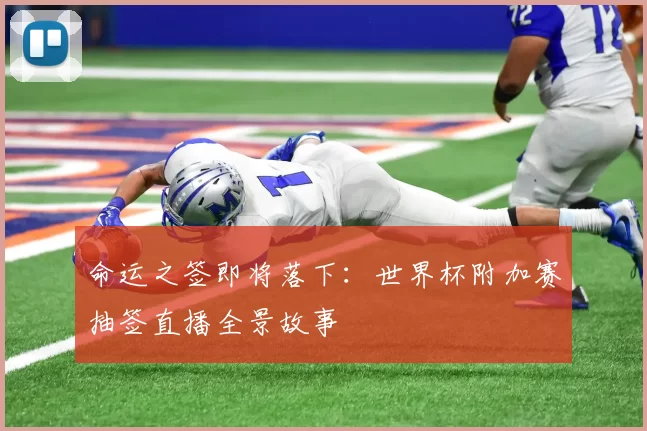 命运之签即将落下:世界杯附加赛抽签直播全景故事