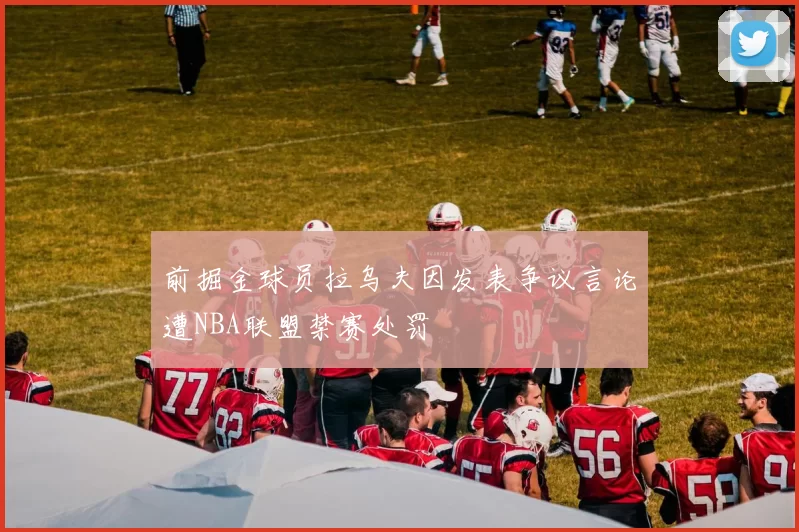 前掘金球员拉乌夫因发表争议言论遭NBA联盟禁赛处罚