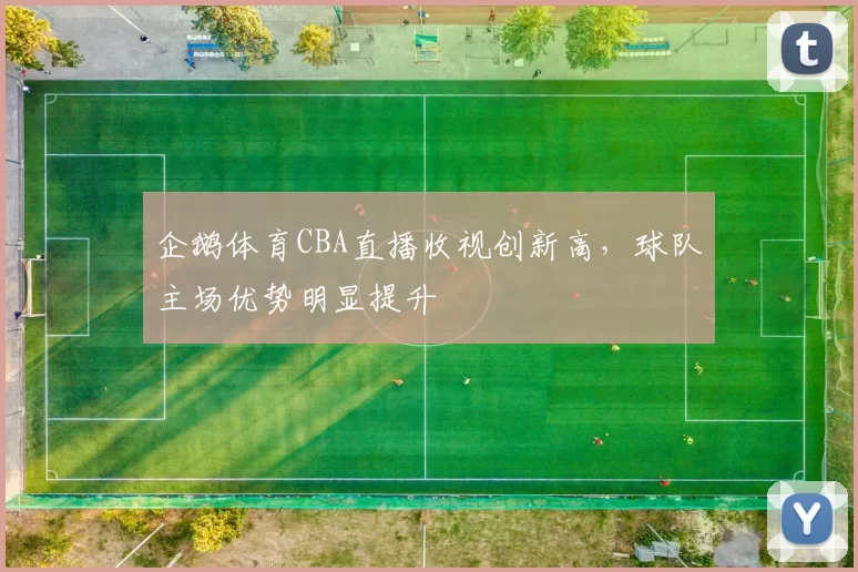 企鹅体育CBA直播收视创新高,球队主场优势明显提升