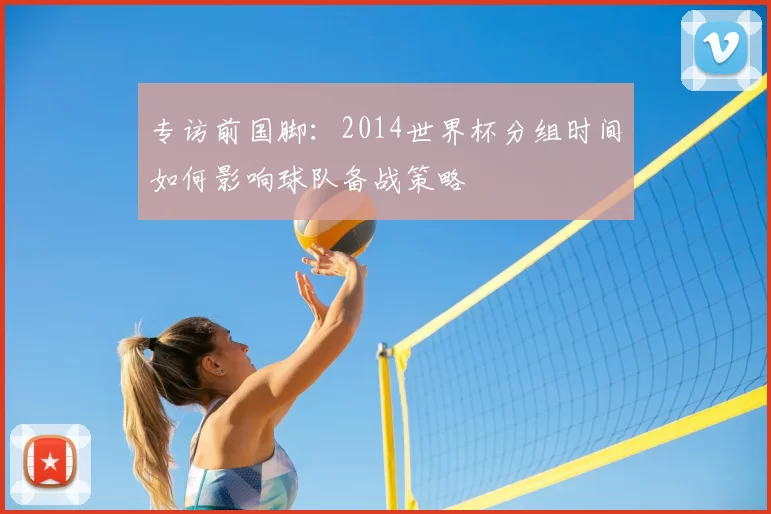 专访前国脚:2014世界杯分组时间如何影响球队备战策略