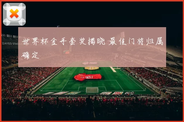 世界杯金手套奖揭晓 最佳门将归属确定