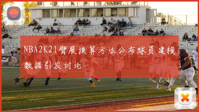 NBA2K21臂展换算方法公布球员建模数据引发讨论