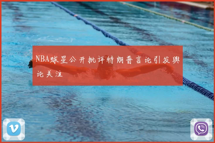 NBA球星公开批评特朗普言论引发舆论关注